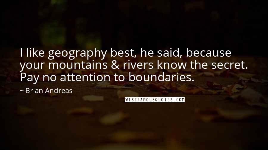 Brian Andreas quotes: I like geography best, he said, because your mountains & rivers know the secret. Pay no attention to boundaries.