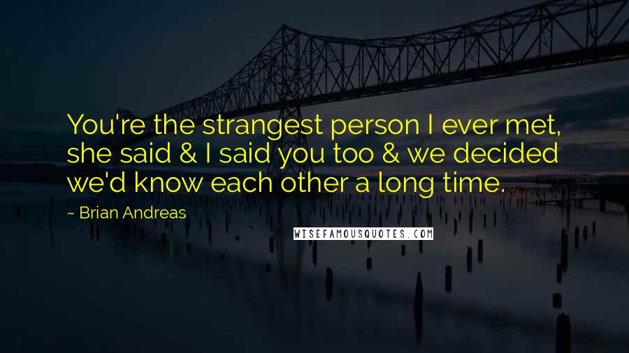 Brian Andreas quotes: You're the strangest person I ever met, she said & I said you too & we decided we'd know each other a long time.