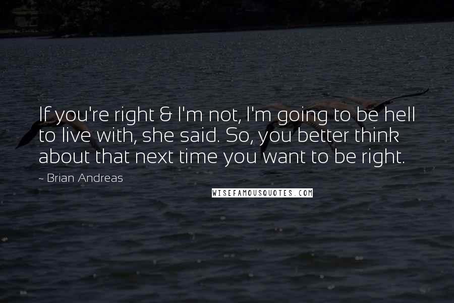 Brian Andreas quotes: If you're right & I'm not, I'm going to be hell to live with, she said. So, you better think about that next time you want to be right.