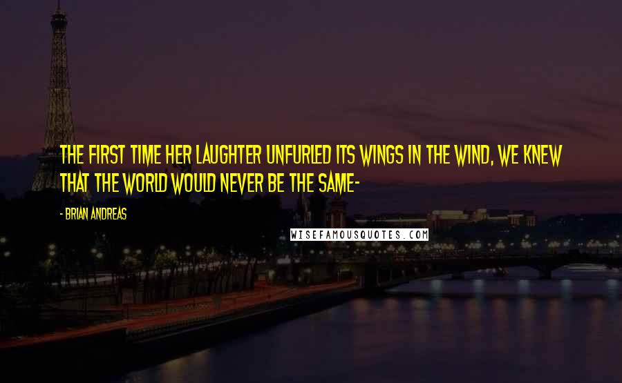 Brian Andreas quotes: The first time her laughter unfurled its wings in the wind, we knew that the world would never be the same-