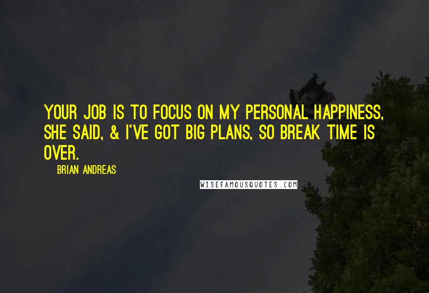 Brian Andreas quotes: Your job is to focus on my personal happiness, she said, & I've got big plans, so break time is over.