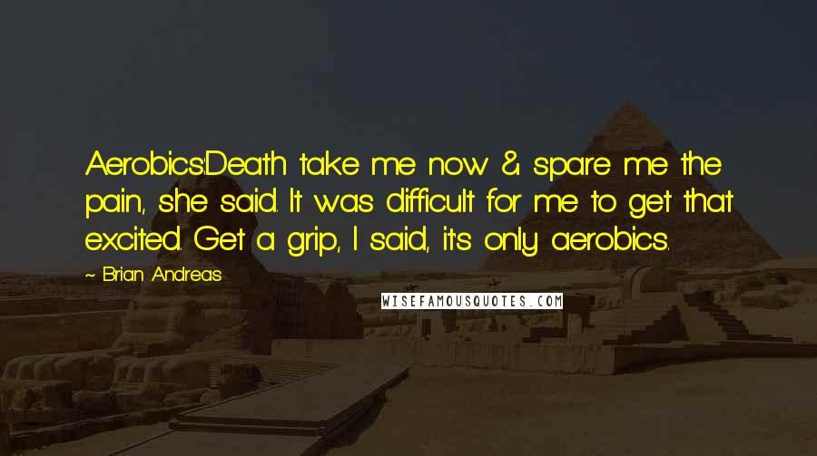 Brian Andreas quotes: Aerobics:Death take me now & spare me the pain, she said. It was difficult for me to get that excited. Get a grip, I said, it's only aerobics.