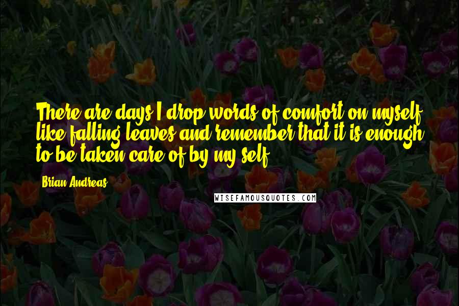 Brian Andreas quotes: There are days I drop words of comfort on myself like falling leaves and remember that it is enough to be taken care of by my self.