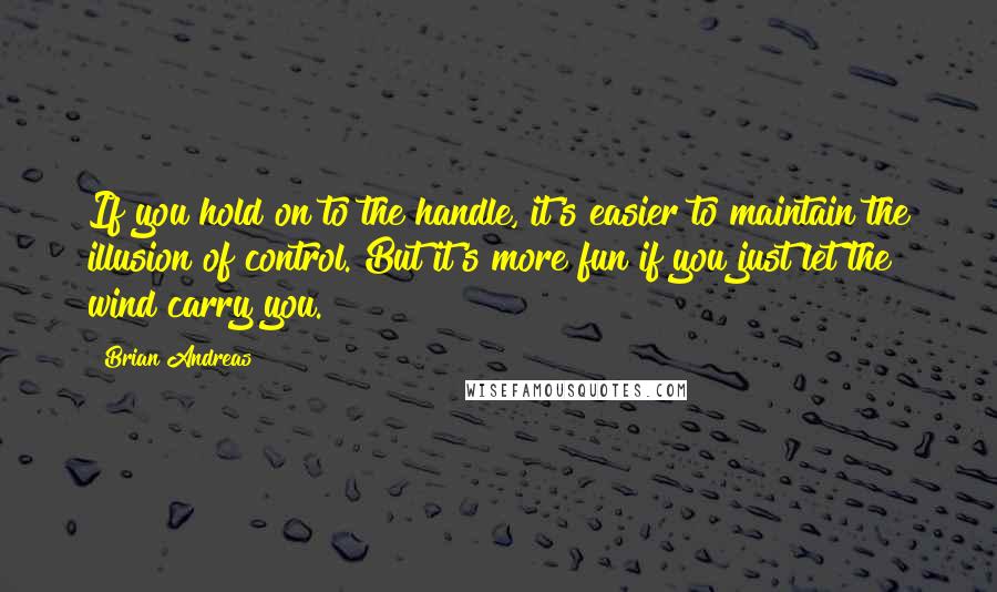 Brian Andreas quotes: If you hold on to the handle, it's easier to maintain the illusion of control. But it's more fun if you just let the wind carry you.