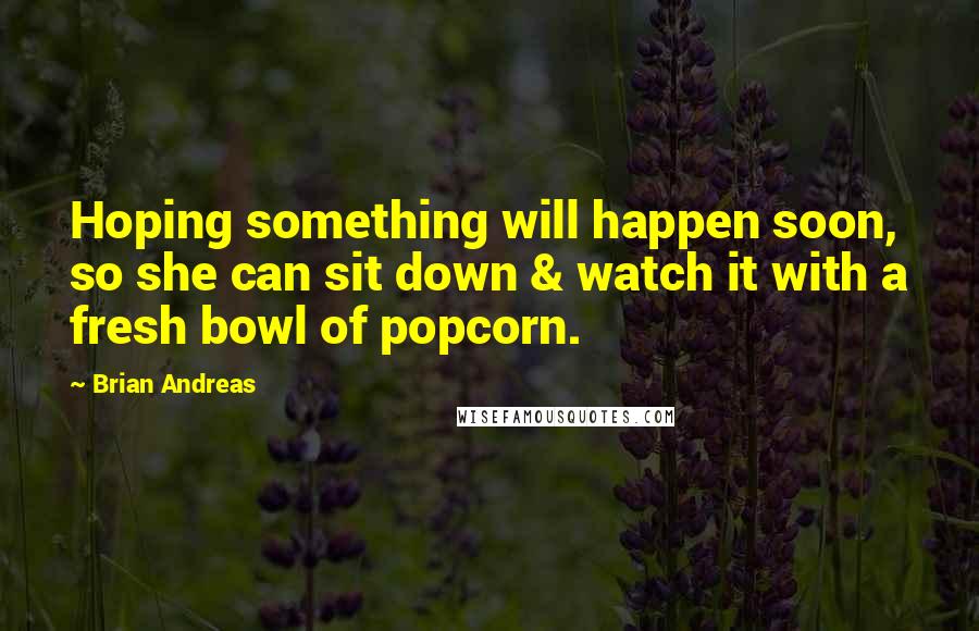 Brian Andreas quotes: Hoping something will happen soon, so she can sit down & watch it with a fresh bowl of popcorn.