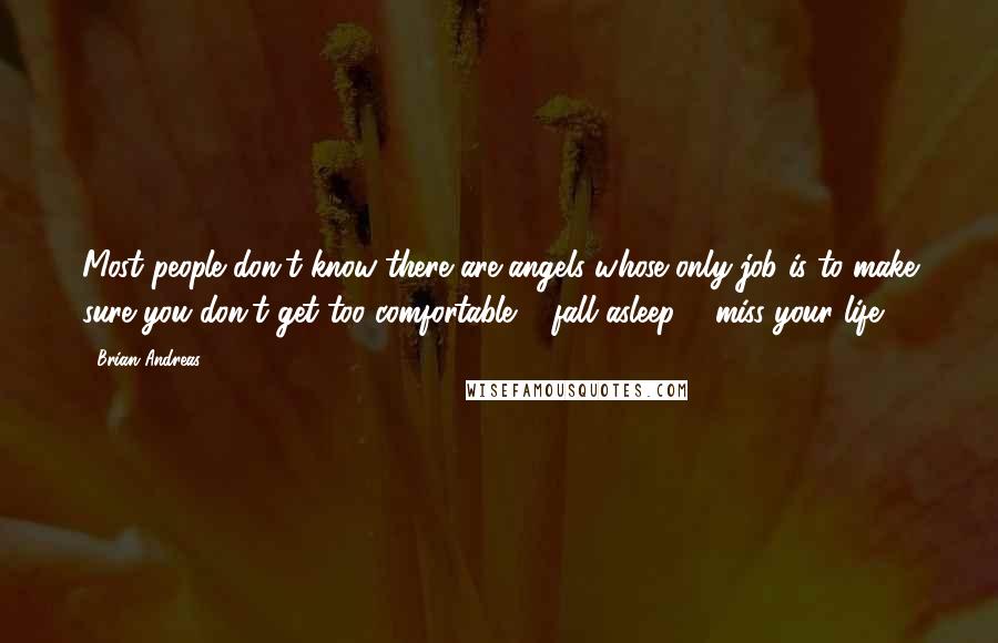 Brian Andreas quotes: Most people don't know there are angels whose only job is to make sure you don't get too comfortable & fall asleep & miss your life.