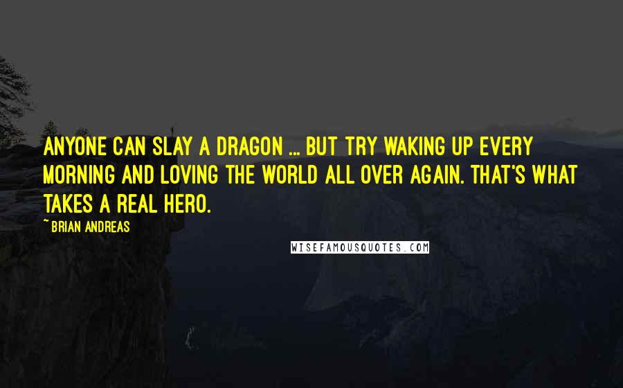 Brian Andreas quotes: Anyone can slay a dragon ... but try waking up every morning and loving the world all over again. That's what takes a real hero.