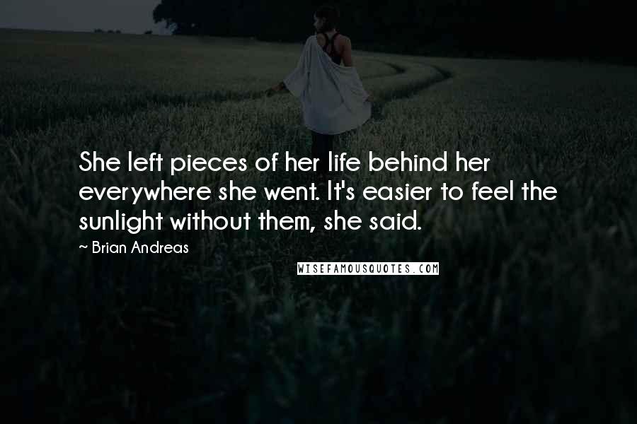 Brian Andreas quotes: She left pieces of her life behind her everywhere she went. It's easier to feel the sunlight without them, she said.