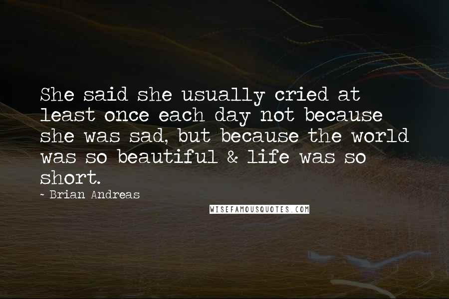 Brian Andreas quotes: She said she usually cried at least once each day not because she was sad, but because the world was so beautiful & life was so short.