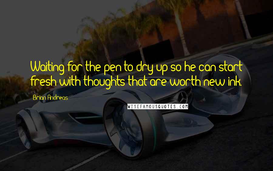 Brian Andreas quotes: Waiting for the pen to dry up so he can start fresh with thoughts that are worth new ink.