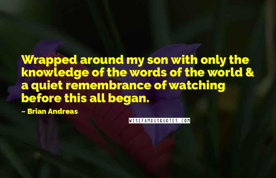 Brian Andreas quotes: Wrapped around my son with only the knowledge of the words of the world & a quiet remembrance of watching before this all began.