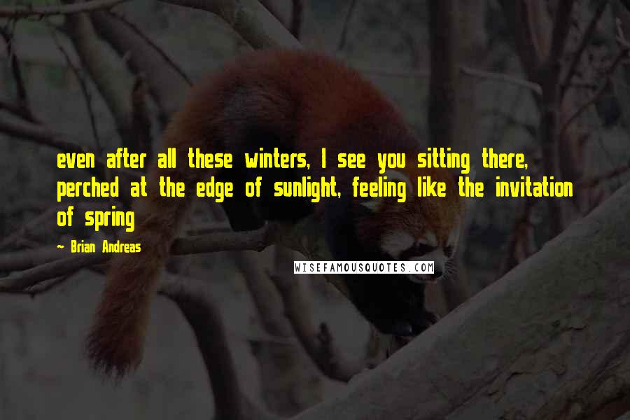 Brian Andreas quotes: even after all these winters, I see you sitting there, perched at the edge of sunlight, feeling like the invitation of spring