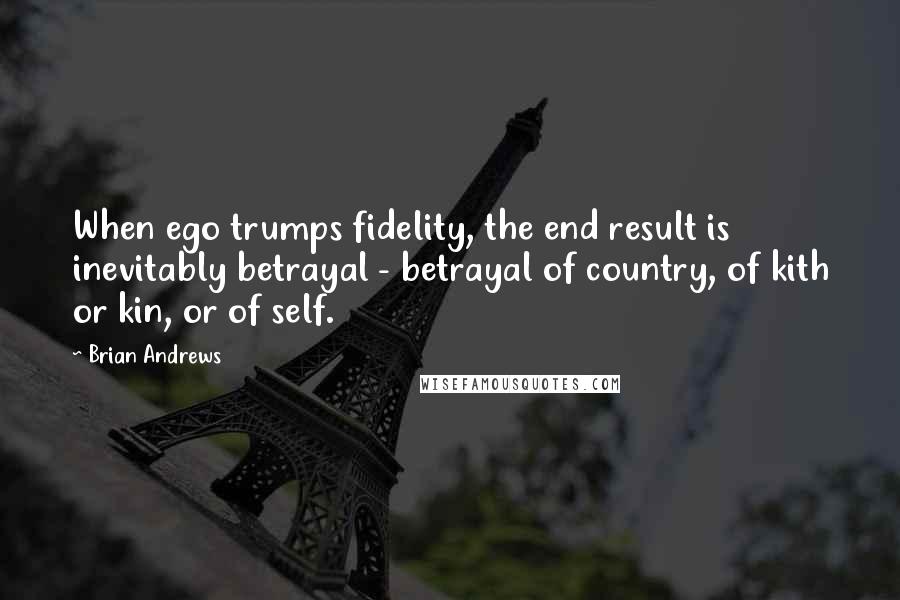 Brian Andrews quotes: When ego trumps fidelity, the end result is inevitably betrayal - betrayal of country, of kith or kin, or of self.