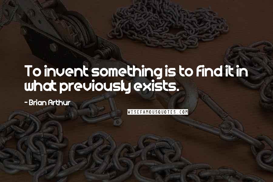 Brian Arthur quotes: To invent something is to find it in what previously exists.