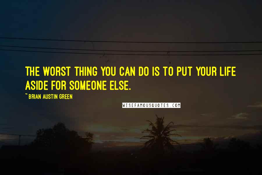 Brian Austin Green quotes: The worst thing you can do is to put your life aside for someone else.