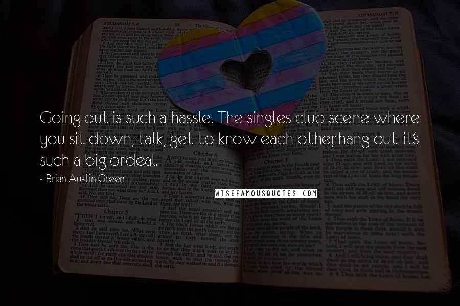 Brian Austin Green quotes: Going out is such a hassle. The singles club scene where you sit down, talk, get to know each other, hang out-it's such a big ordeal. Brian Austin Green quotes: Going out is such a hassle. The singles club scene where you sit down, talk, get to know each other, hang out-it's such a big ordeal.