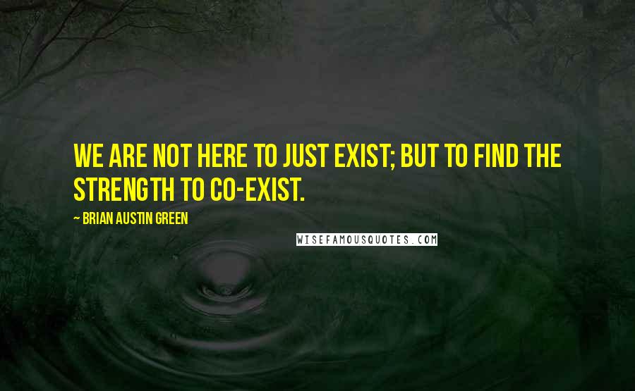Brian Austin Green quotes: We are not here to just exist; but to find the strength to co-exist.