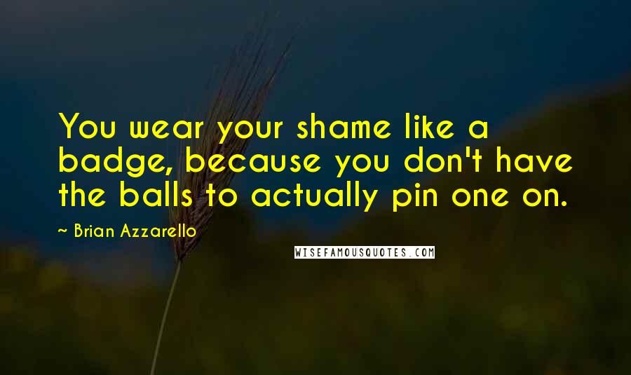 Brian Azzarello quotes: You wear your shame like a badge, because you don't have the balls to actually pin one on.