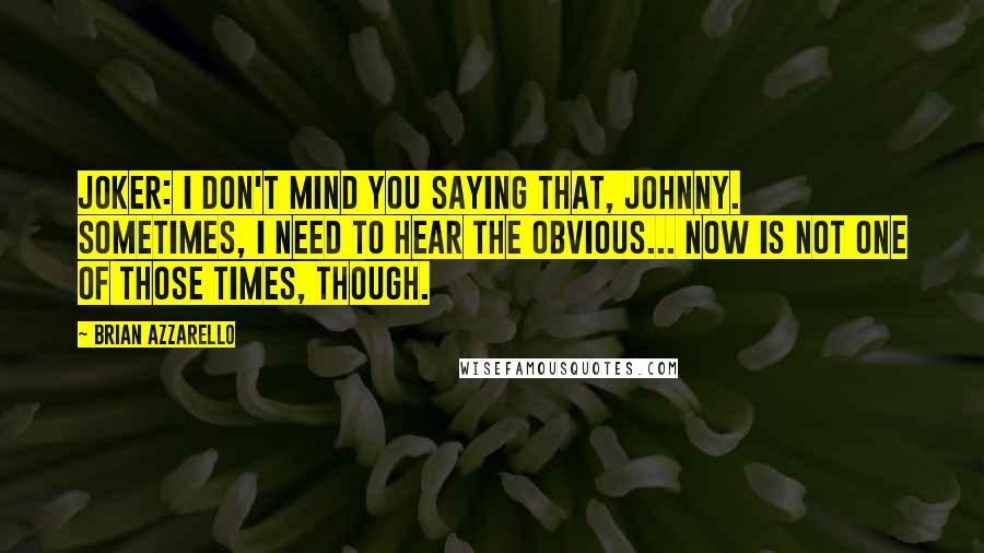 Brian Azzarello quotes: Joker: I don't mind you saying that, Johnny. Sometimes, I need to hear the obvious... now is not one of those times, though.