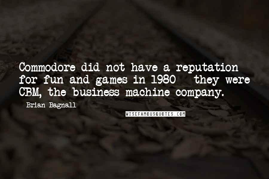 Brian Bagnall quotes: Commodore did not have a reputation for fun and games in 1980 - they were CBM, the business machine company.