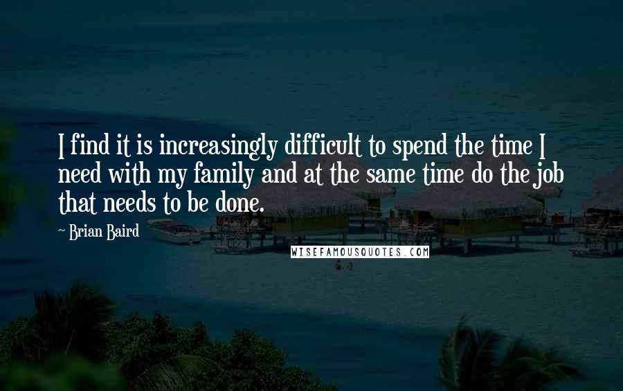 Brian Baird quotes: I find it is increasingly difficult to spend the time I need with my family and at the same time do the job that needs to be done.