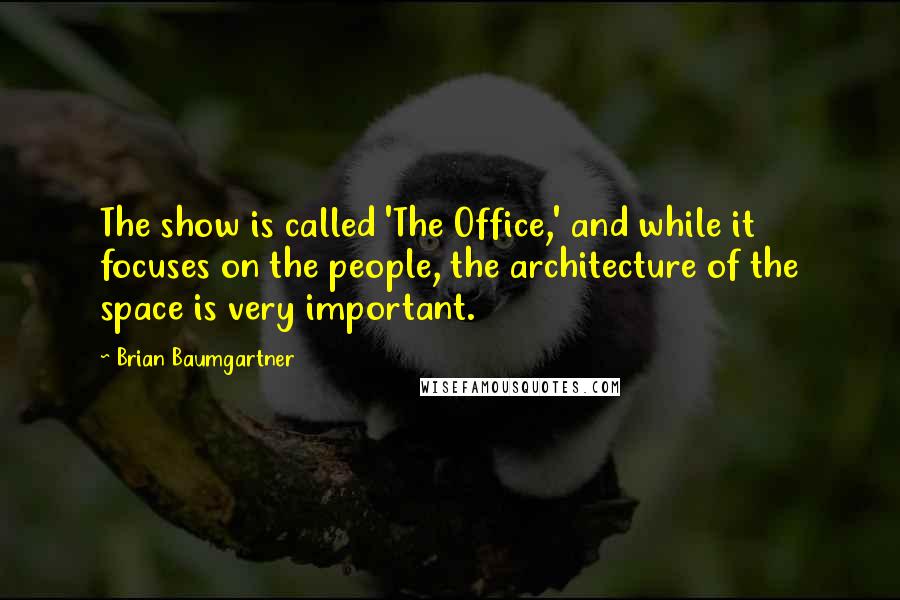 Brian Baumgartner quotes: The show is called 'The Office,' and while it focuses on the people, the architecture of the space is very important.