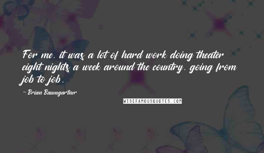 Brian Baumgartner quotes: For me, it was a lot of hard work doing theater eight nights a week around the country, going from job to job.