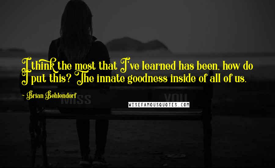 Brian Behlendorf quotes: I think the most that I've learned has been, how do I put this? The innate goodness inside of all of us. Brian Behlendorf quotes: I think the most that I've learned has been, how do I put this? The innate goodness inside of all of us.