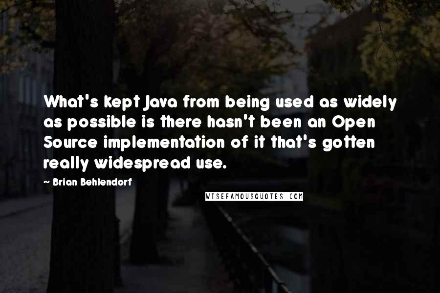 Brian Behlendorf quotes: What's kept Java from being used as widely as possible is there hasn't been an Open Source implementation of it that's gotten really widespread use. Brian Behlendorf quotes: What's kept Java from being used as widely as possible is there hasn't been an Open Source implementation of it that's gotten really widespread use.