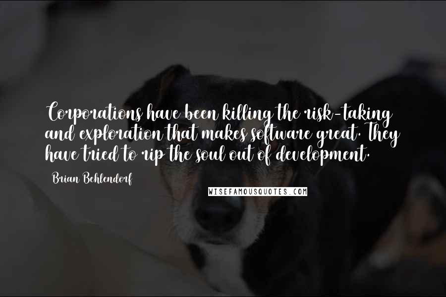 Brian Behlendorf quotes: Corporations have been killing the risk-taking and exploration that makes software great. They have tried to rip the soul out of development. Brian Behlendorf quotes: Corporations have been killing the risk-taking and exploration that makes software great. They have tried to rip the soul out of development.