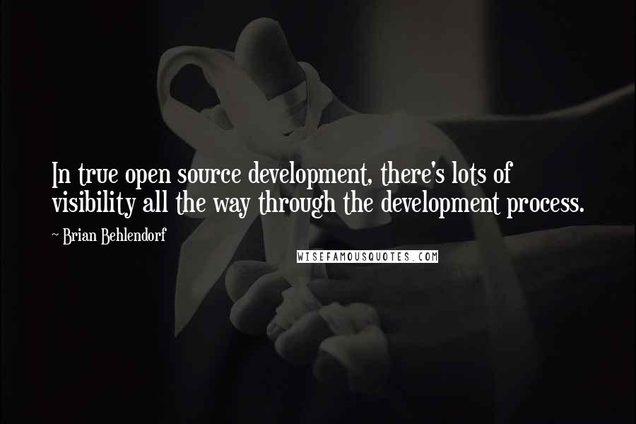 Brian Behlendorf quotes: In true open source development, there's lots of visibility all the way through the development process. Brian Behlendorf quotes: In true open source development, there's lots of visibility all the way through the development process.