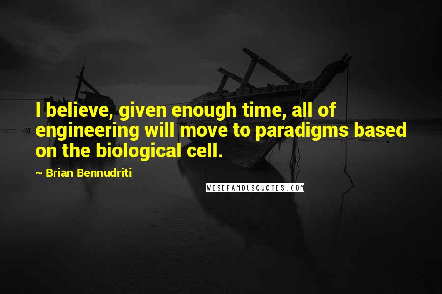 Brian Bennudriti quotes: I believe, given enough time, all of engineering will move to paradigms based on the biological cell.