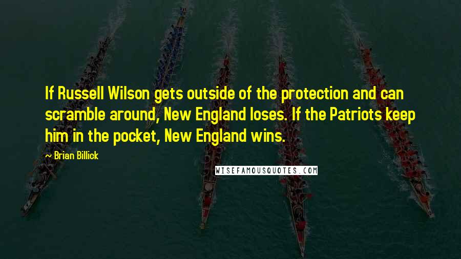 Brian Billick quotes: If Russell Wilson gets outside of the protection and can scramble around, New England loses. If the Patriots keep him in the pocket, New England wins. Brian Billick quotes: If Russell Wilson gets outside of the protection and can scramble around, New England loses. If the Patriots keep him in the pocket, New England wins.