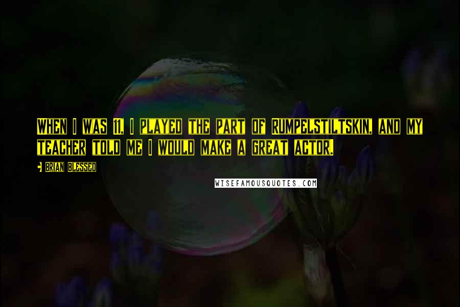 Brian Blessed quotes: When I was 11, I played the part of Rumpelstiltskin, and my teacher told me I would make a great actor.