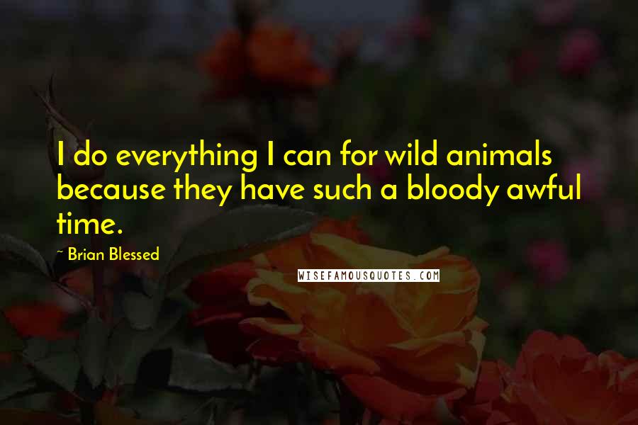 Brian Blessed quotes: I do everything I can for wild animals because they have such a bloody awful time.