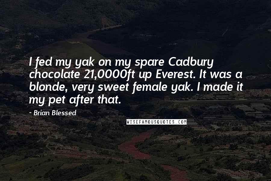 Brian Blessed quotes: I fed my yak on my spare Cadbury chocolate 21,0000ft up Everest. It was a blonde, very sweet female yak. I made it my pet after that.