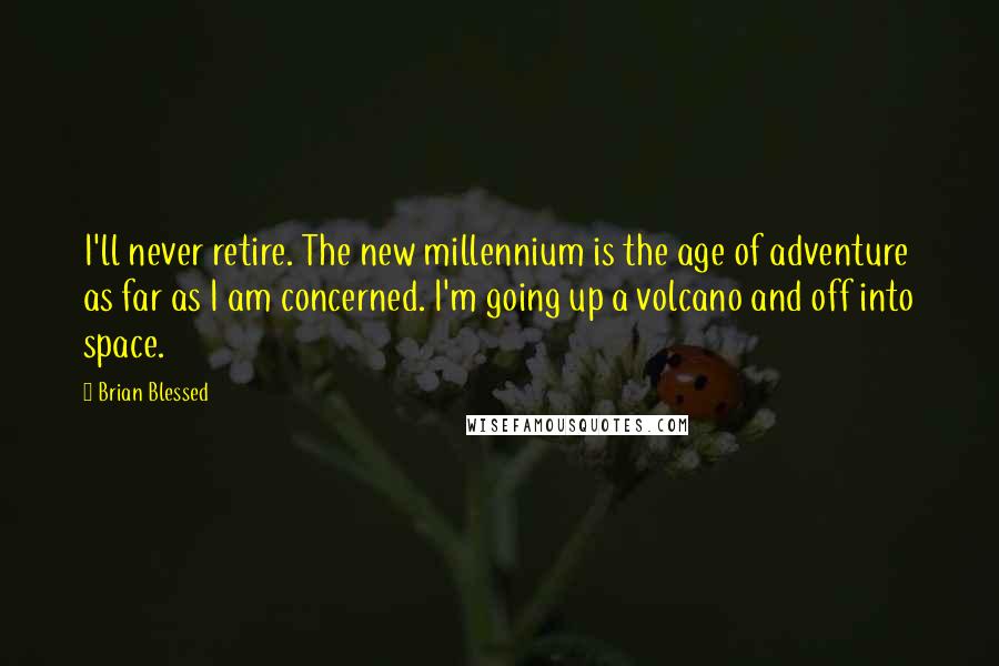 Brian Blessed quotes: I'll never retire. The new millennium is the age of adventure as far as I am concerned. I'm going up a volcano and off into space.