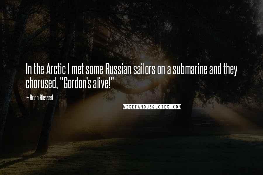 Brian Blessed quotes: In the Arctic I met some Russian sailors on a submarine and they chorused, "Gordon's alive!"