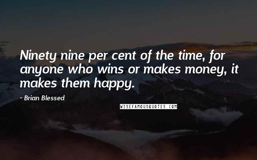 Brian Blessed quotes: Ninety nine per cent of the time, for anyone who wins or makes money, it makes them happy.