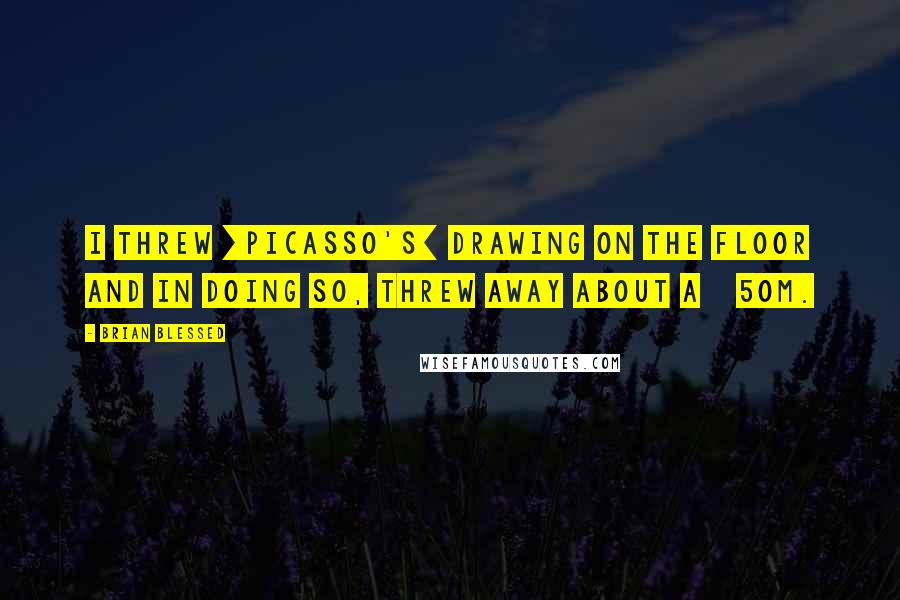 Brian Blessed quotes: I threw [Picasso's] drawing on the floor and in doing so, threw away about Â£50m.