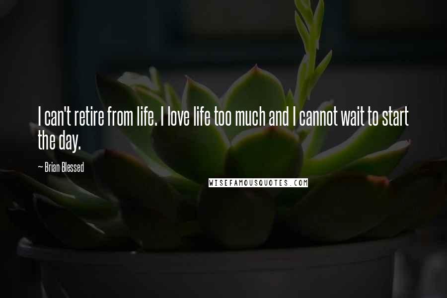 Brian Blessed quotes: I can't retire from life. I love life too much and I cannot wait to start the day.