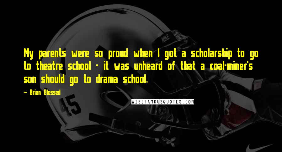 Brian Blessed quotes: My parents were so proud when I got a scholarship to go to theatre school - it was unheard of that a coal-miner's son should go to drama school.