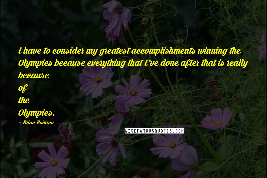 Brian Boitano quotes: I have to consider my greatest accomplishments winning the Olympics because everything that I've done after that is really because of the Olympics.