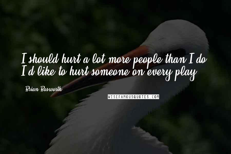 Brian Bosworth quotes: I should hurt a lot more people than I do. I'd like to hurt someone on every play.