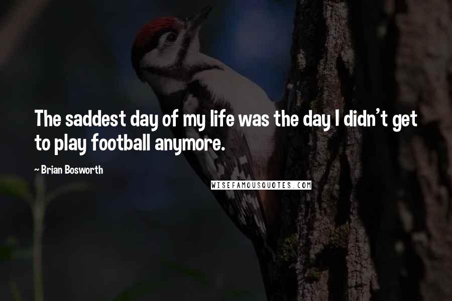 Brian Bosworth quotes: The saddest day of my life was the day I didn't get to play football anymore.