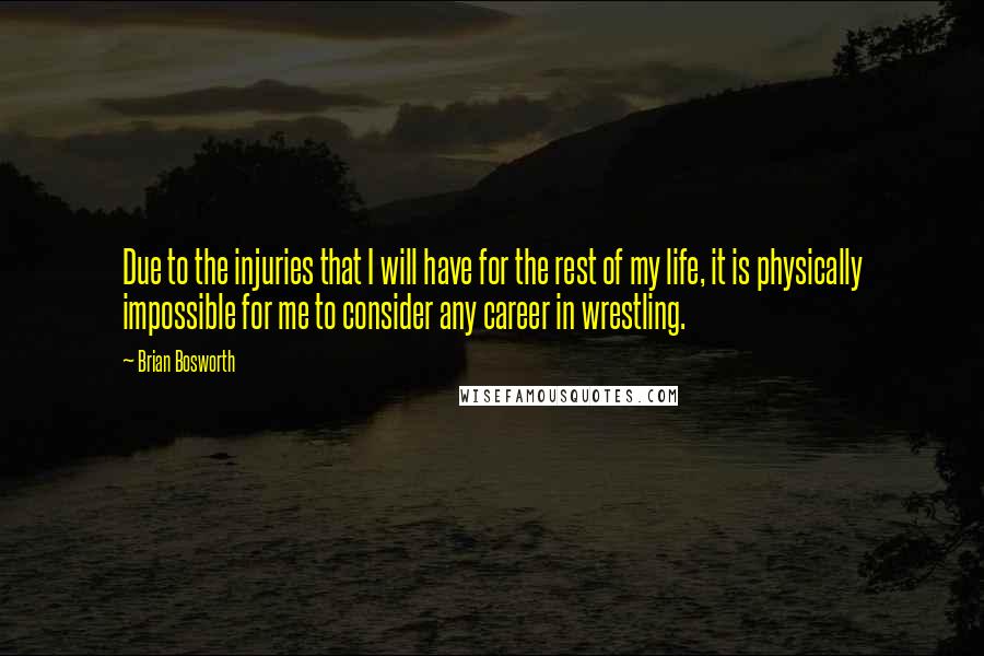 Brian Bosworth quotes: Due to the injuries that I will have for the rest of my life, it is physically impossible for me to consider any career in wrestling.