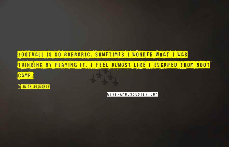 Brian Bosworth quotes: Football is so barbaric. Sometimes I wonder what I was thinking by playing it. I feel almost like I escaped from boot camp.