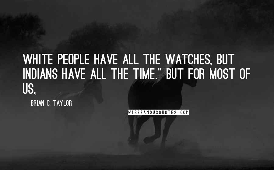 Brian C. Taylor quotes: White people have all the watches, but Indians have all the time." But for most of us,