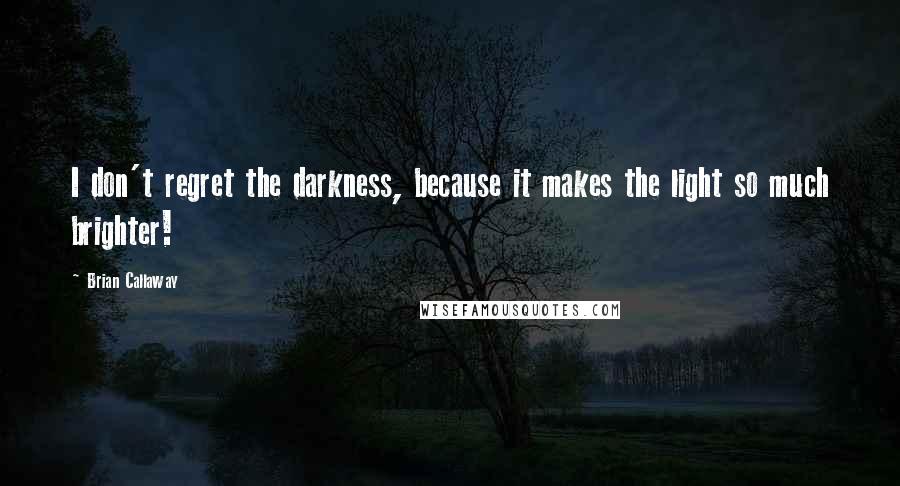 Brian Callaway quotes: I don't regret the darkness, because it makes the light so much brighter!