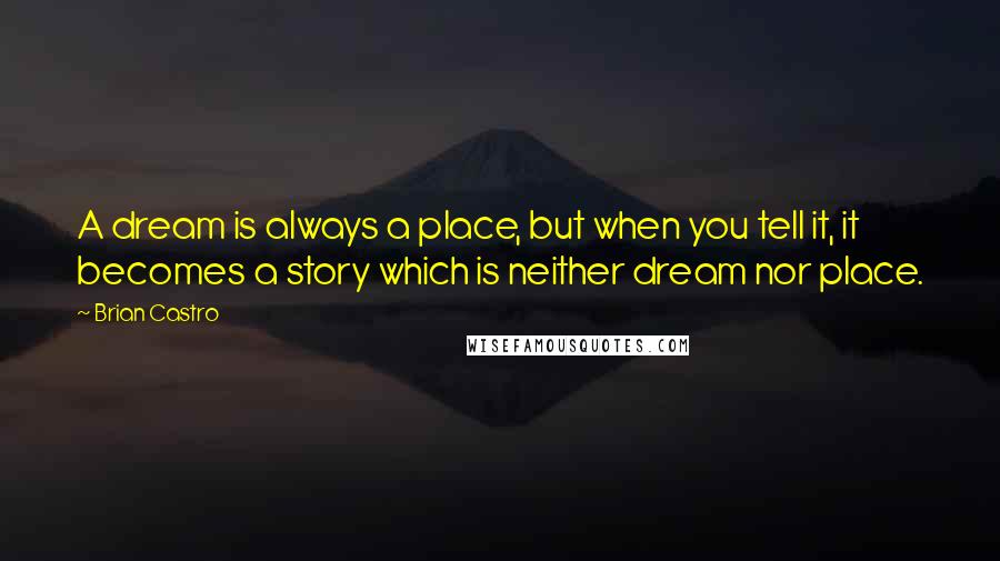 Brian Castro quotes: A dream is always a place, but when you tell it, it becomes a story which is neither dream nor place.